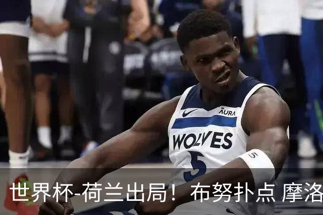 世界杯-荷兰出局！布努扑点 摩洛哥点球战总分4-3进16强