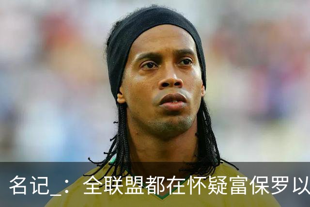 名记 ：全联盟都在怀疑富保罗以及浓眉本人是否想留在奇才