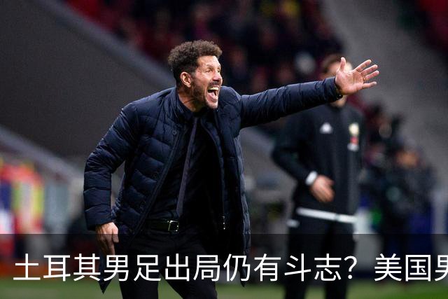 土耳其男足出局仍有斗志？美国男足已锁定小组头名！