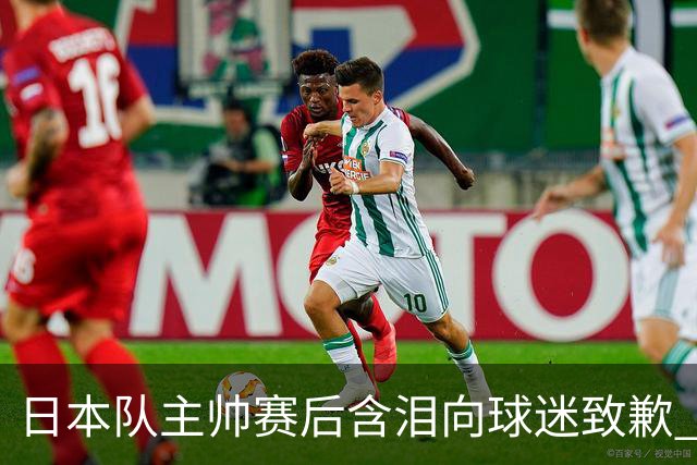 日本队主帅赛后含泪向球迷致歉 合同到期是否续约仍未定