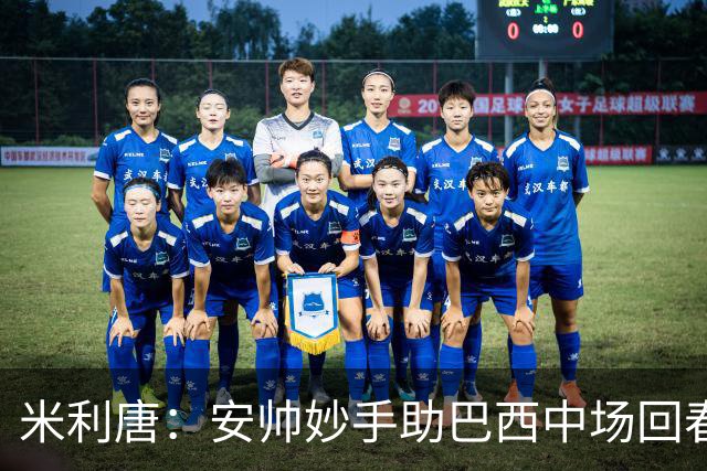米利唐：安帅妙手助巴西中场回春，在皇马时他就善于倾听建议