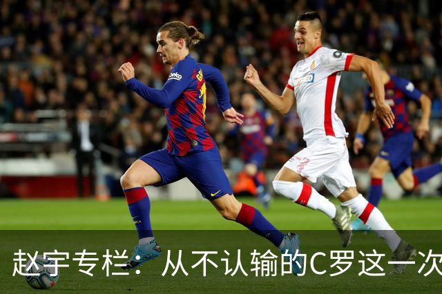 赵宇专栏：从不认输的C罗这一次只是败给了时间