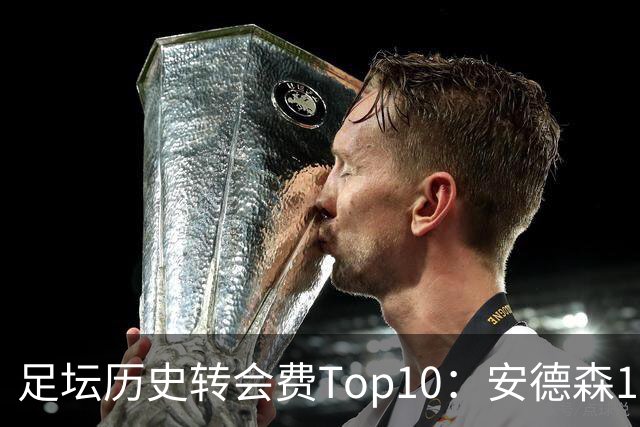 足坛历史转会费Top10：安德森1.35亿欧第6，前三仍为内 姆 登