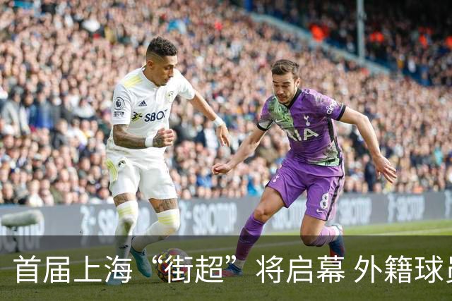 首届上海“街超”将启幕 外籍球员也可同场竞技