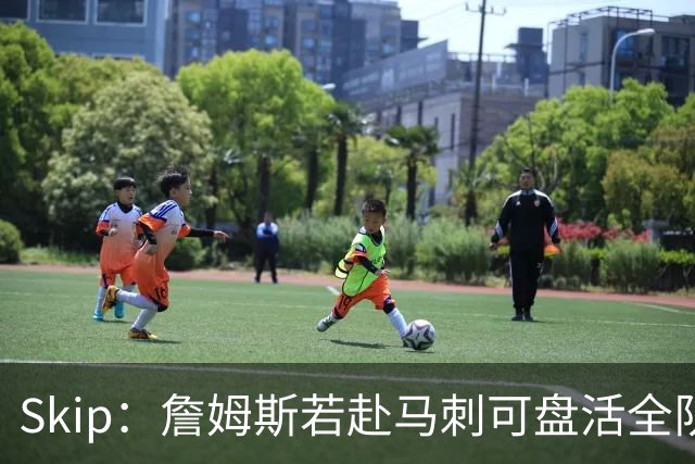 Skip：詹姆斯若赴马刺可盘活全队 扮演控卫角色最为契合